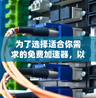 为了选择适合你需求的免费加速器,以下是一些建议和步骤 为了选择适合你需求的免费加速器,以下是一些建议和步骤
