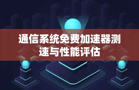 通信系统免费加速器测速与性能评估 通信系统免费加速器测速与性能评估