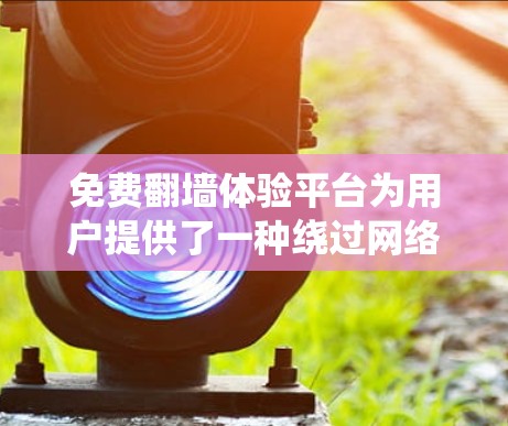 免费翻墙体验平台为用户提供了一种绕过网络限制访问网站的方式,但前提是了解其工作原理、安全性和合法性。以下是对此类平台的详细分析 免费翻墙体验平台为用户提供了一种绕过网络限制访问网站的方式,但前提是了解其工作原理、安全性和合法性。以下是对此类平台的详细分析
