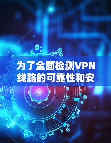 为了全面检测VPN线路的可靠性和安全性,以下是一份详细的解决方案 为了全面检测VPN线路的可靠性和安全性,以下是一份详细的解决方案