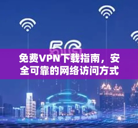 免费VPN下载指南,安全可靠的网络访问方式 免费VPN下载指南,安全可靠的网络访问方式