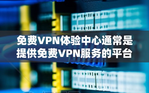免费VPN体验中心通常是提供免费VPN服务的平台，用户可以通过这些平台获取限量时间或带宽的VPN服务，用于测试或短期使用。以下是一些常见的免费VPN体验中心和注意事项