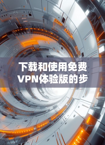 下载和使用免费VPN体验版的步骤如下