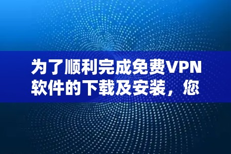 为了顺利完成免费VPN软件的下载及安装，您可以按照以下步骤操作