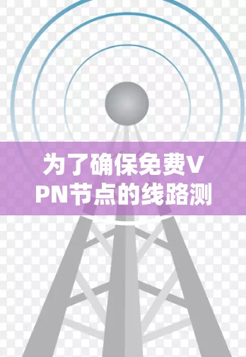 为了确保免费VPN节点的线路测试和稳定连接,以下是一步步的指南,帮助您有效测试和优化VPN连接 为了确保免费VPN节点的线路测试和稳定连接,以下是一步步的指南,帮助您有效测试和优化VPN连接