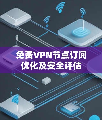 免费VPN节点订阅优化及安全评估 免费VPN节点订阅优化及安全评估