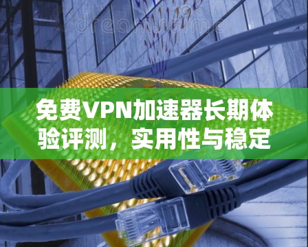 免费VPN加速器长期体验评测,实用性与稳定性的平衡 免费VPN加速器长期体验评测,实用性与稳定性的平衡