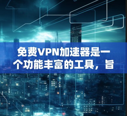 免费VPN加速器是一个功能丰富的工具,旨在帮助用户优化互联网体验。以下是其主要功能和使用建议 免费VPN加速器是一个功能丰富的工具,旨在帮助用户优化互联网体验。以下是其主要功能和使用建议