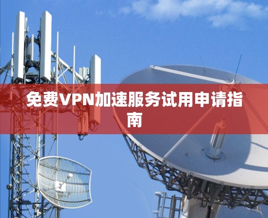 免费VPN加速服务试用申请指南 免费VPN加速服务试用申请指南