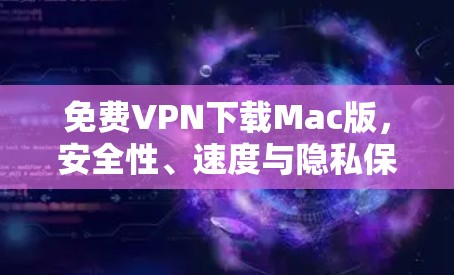 免费VPN下载Mac版，安全性、速度与隐私保护的全面评测