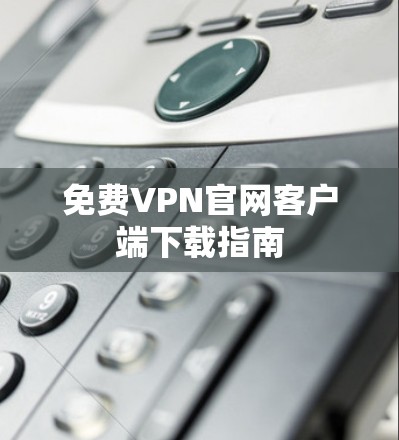 免费VPN官网客户端下载指南
