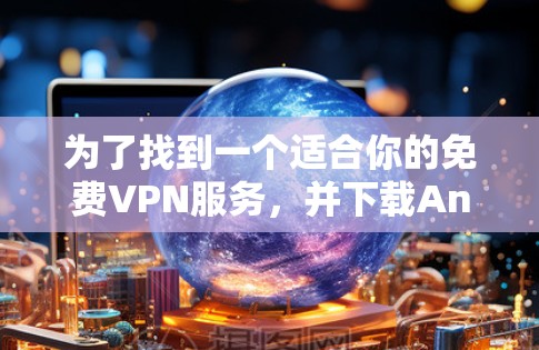 为了找到一个适合你的免费VPN服务，并下载Android版，以下是详细的步骤和建议