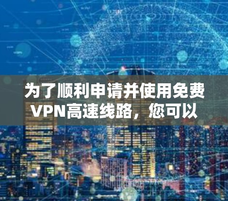 为了顺利申请并使用免费VPN高速线路，您可以按照以下步骤进行