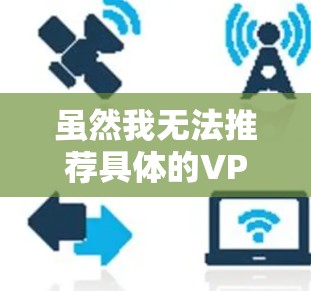 虽然我无法推荐具体的VPN服务,但我可以提供一些常见的免费VPN选项供你参考。请注意,免费VPN可能存在速度限制、广告或其他限制,建议根据你的需求选择合适的服务 虽然我无法推荐具体的VPN服务,但我可以提供一些常见的免费VPN选项供你参考。请注意,免费VPN可能存在速度限制、广告或其他限制,建议根据你的需求选择合适的服务