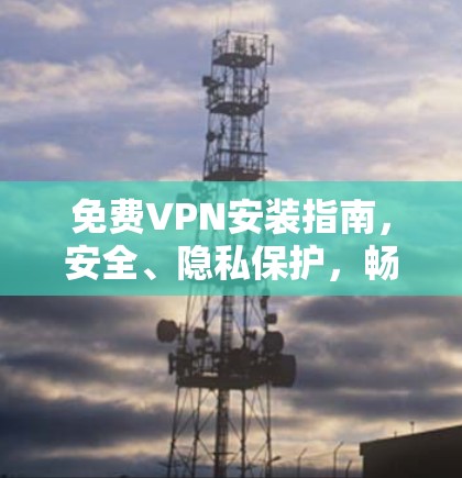 免费VPN安装指南,安全、隐私保护,畅通网络世界 免费VPN安装指南,安全、隐私保护,畅通网络世界