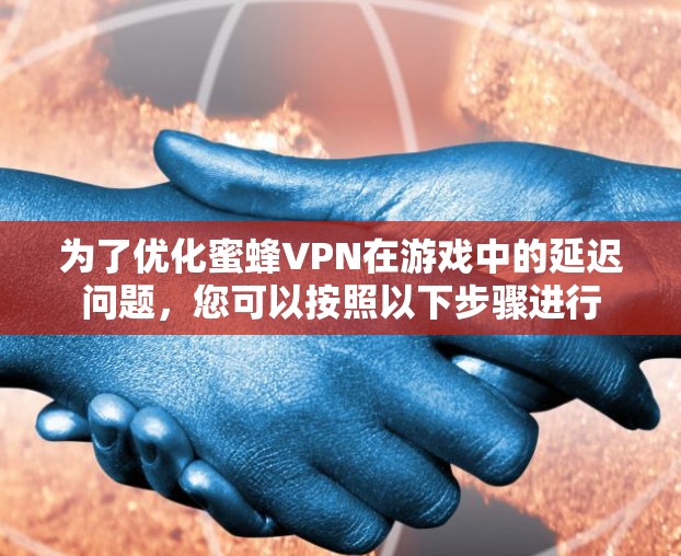 为了优化蜜蜂VPN在游戏中的延迟问题,您可以按照以下步骤进行 为了优化蜜蜂VPN在游戏中的延迟问题,您可以按照以下步骤进行