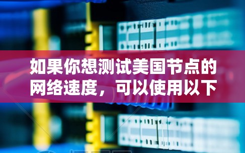 如果你想测试美国节点的网络速度,可以使用以下几种方法 如果你想测试美国节点的网络速度,可以使用以下几种方法