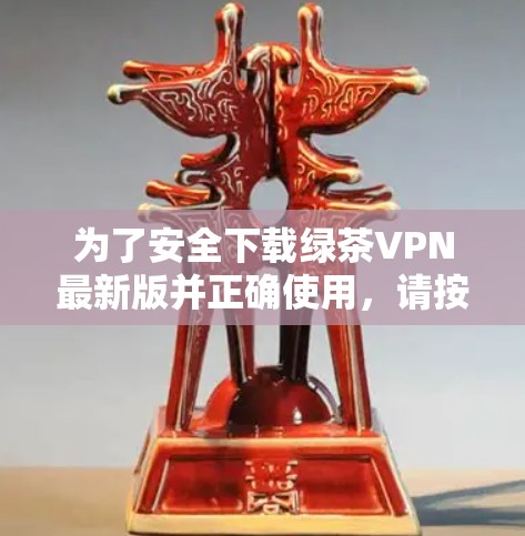为了安全下载绿茶VPN最新版并正确使用，请按照以下步骤操作