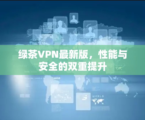 绿茶VPN最新版,性能与安全的双重提升 绿茶VPN最新版,性能与安全的双重提升