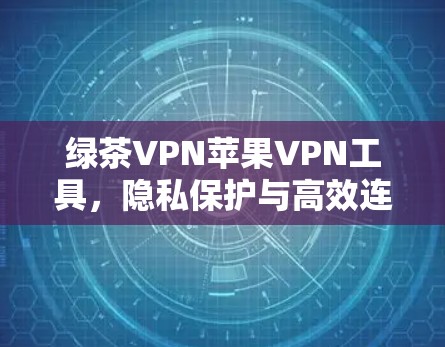 绿茶VPN苹果VPN工具,隐私保护与高效连接的最佳选择 绿茶VPN苹果VPN工具,隐私保护与高效连接的最佳选择