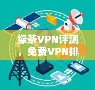 绿茶VPN评测，免费VPN排行榜揭晓