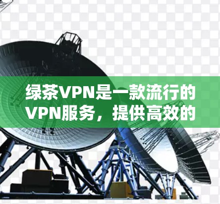 绿茶VPN是一款流行的VPN服务，提供高效的网络加密和隐私保护功能。以下是获取绿茶VPN正版软件的步骤