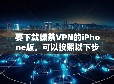 要下载绿茶VPN的iPhone版,可以按照以下步骤操作 要下载绿茶VPN的iPhone版,可以按照以下步骤操作