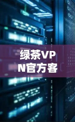 绿茶VPN官方客户端下载指南