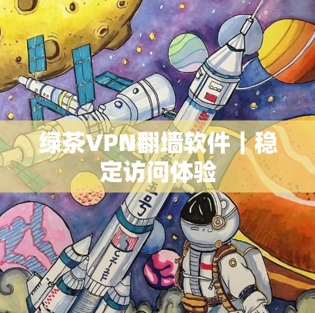 绿茶VPN翻墙软件|稳定访问体验 绿茶VPN翻墙软件|稳定访问体验