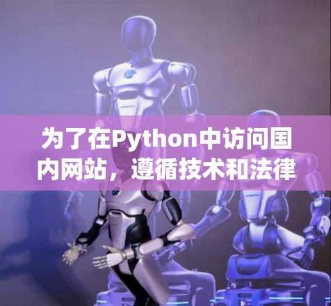 为了在Python中访问国内网站，遵循技术和法律规范，可以按照以下步骤进行