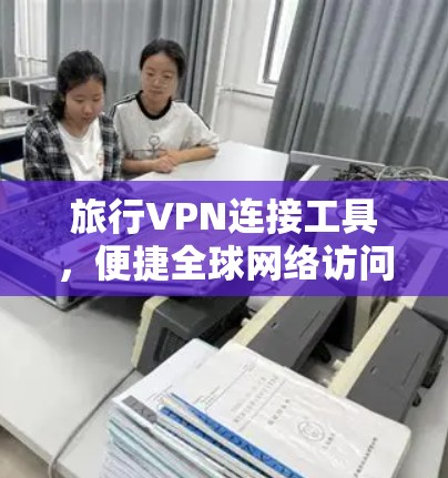 旅行VPN连接工具,便捷全球网络访问的秘密武器 旅行VPN连接工具,便捷全球网络访问的秘密武器