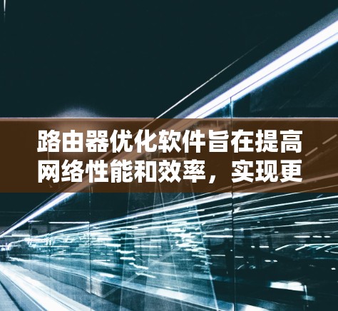 路由器优化软件旨在提高网络性能和效率,实现更高效的数据包处理和路由决策。以下是对路由器优化软件的详细分析 路由器优化软件旨在提高网络性能和效率,实现更高效的数据包处理和路由决策。以下是对路由器优化软件的详细分析