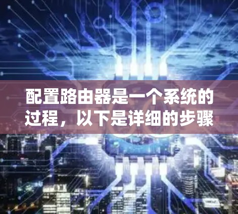 配置路由器是一个系统的过程，以下是详细的步骤指南，帮助您顺利完成设置