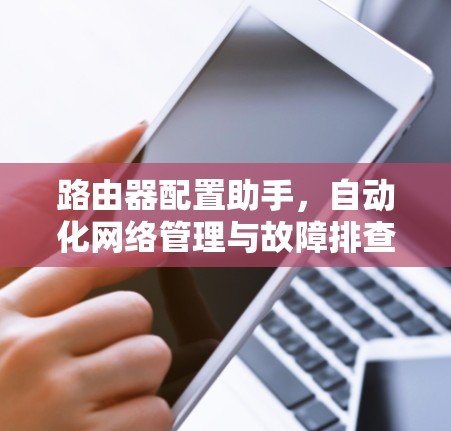 路由器配置助手,自动化网络管理与故障排查 路由器配置助手,自动化网络管理与故障排查