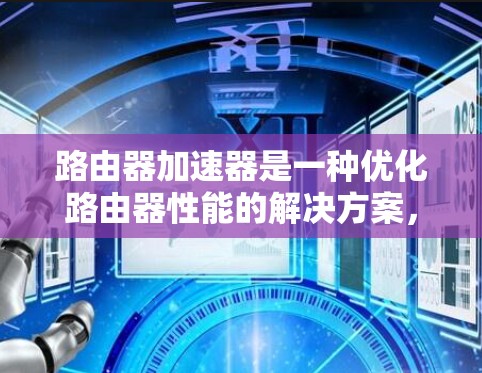 路由器加速器是一种优化路由器性能的解决方案，旨在提高路由器的处理速度和网络效率。以下是对路由器加速器的详细分析