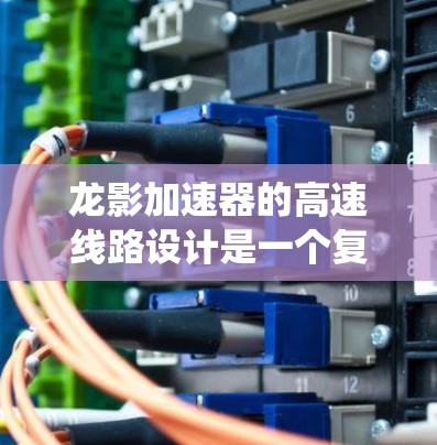 龙影加速器的高速线路设计是一个复杂而精密的工程，旨在高效加速粒子并确保系统的稳定运行。以下是对龙影加速器高速线路的详细分析和总结