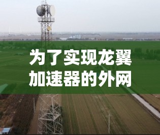 为了实现龙翼加速器的外网访问,可以按照以下步骤进行配置和优化 为了实现龙翼加速器的外网访问,可以按照以下步骤进行配置和优化