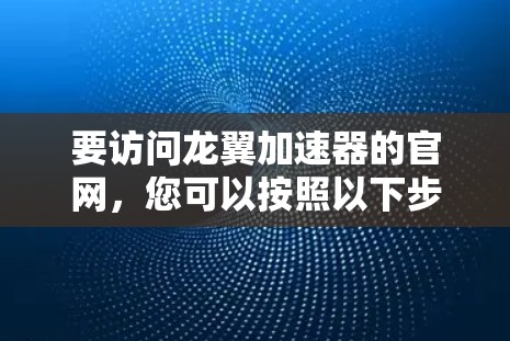 要访问龙翼加速器的官网,您可以按照以下步骤操作 要访问龙翼加速器的官网,您可以按照以下步骤操作