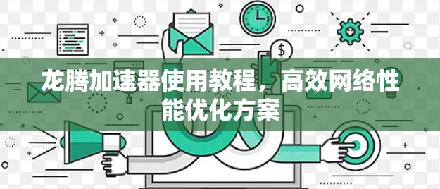 龙腾加速器使用教程,高效网络性能优化方案 龙腾加速器使用教程,高效网络性能优化方案
