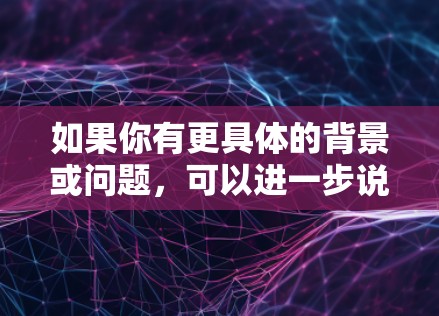 如果你有更具体的背景或问题,可以进一步说明,我可以为你提供更详细的解释或技术分析 如果你有更具体的背景或问题,可以进一步说明,我可以为你提供更详细的解释或技术分析