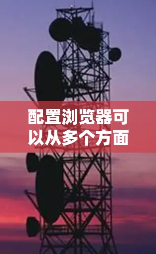配置浏览器可以从多个方面入手,以优化隐私、安全和性能。以下是详细的步骤指南 配置浏览器可以从多个方面入手,以优化隐私、安全和性能。以下是详细的步骤指南