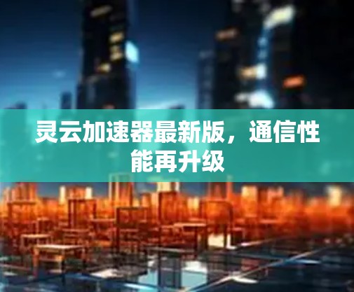 灵云加速器最新版,通信性能再升级 灵云加速器最新版,通信性能再升级
