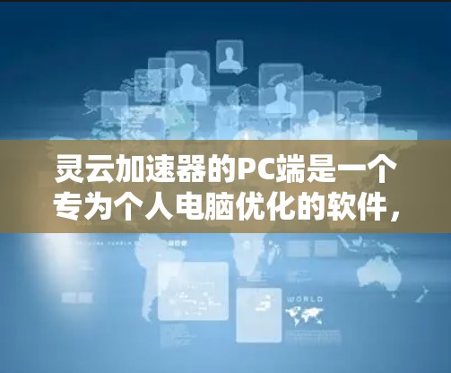 灵云加速器的PC端是一个专为个人电脑优化的软件,旨在提升游戏和应用程序的运行效率,尤其是对硬件资源需求较高的游戏。以下是灵云加速器PC端的详细说明 灵云加速器的PC端是一个专为个人电脑优化的软件,旨在提升游戏和应用程序的运行效率,尤其是对硬件资源需求较高的游戏。以下是灵云加速器PC端的详细说明