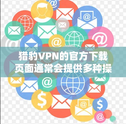 猎豹VPN的官方下载页面通常会提供多种操作系统的版本,包括Android。以下是获取猎豹VPN Android版的步骤 猎豹VPN的官方下载页面通常会提供多种操作系统的版本,包括Android。以下是获取猎豹VPN Android版的步骤