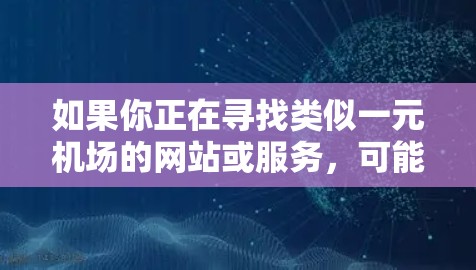 如果你正在寻找类似一元机场的网站或服务,可能是指某种支付方式或特定功能的网站。以下是一些可能符合你需求的建议 如果你正在寻找类似一元机场的网站或服务,可能是指某种支付方式或特定功能的网站。以下是一些可能符合你需求的建议