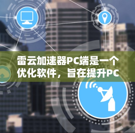雷云加速器PC端是一个优化软件,旨在提升PC的性能和运行效率。以下是对该软件的详细分析和建议 雷云加速器PC端是一个优化软件,旨在提升PC的性能和运行效率。以下是对该软件的详细分析和建议