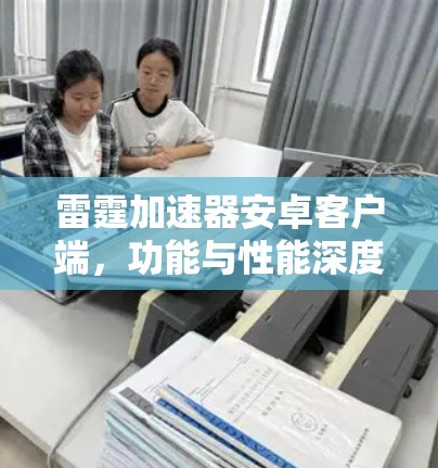 雷霆加速器安卓客户端,功能与性能深度解析 雷霆加速器安卓客户端,功能与性能深度解析