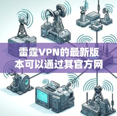 雷霆VPN的最新版本可以通过其官方网站或相关应用商店获取。请注意，确保从官方渠道下载以避免安全风险，并遵守当地法律法规。以下是获取最新版本的指南