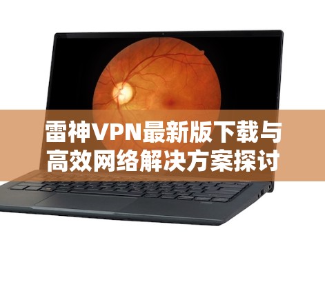 雷神VPN最新版下载与高效网络解决方案探讨