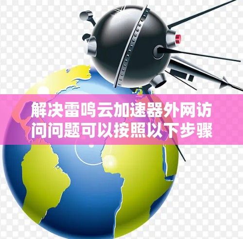 解决雷鸣云加速器外网访问问题可以按照以下步骤进行 解决雷鸣云加速器外网访问问题可以按照以下步骤进行